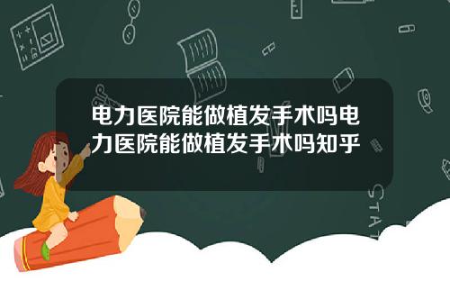 电力医院能做植发手术吗电力医院能做植发手术吗知乎