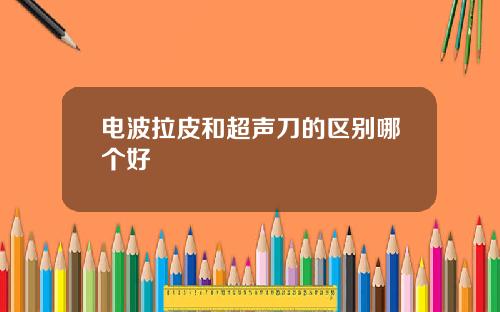 电波拉皮和超声刀的区别哪个好