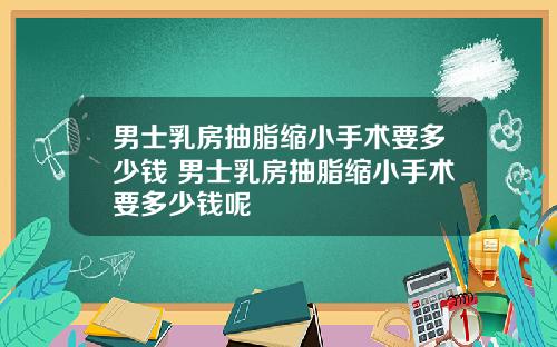 男士乳房抽脂缩小手术要多少钱 男士乳房抽脂缩小手术要多少钱呢