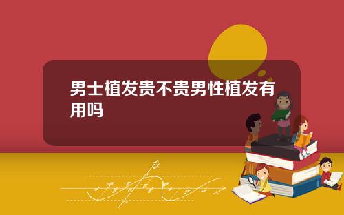 男士植发贵不贵男性植发有用吗