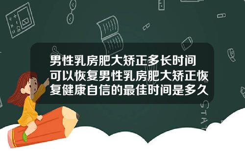 男性乳房肥大矫正多长时间可以恢复男性乳房肥大矫正恢复健康自信的最佳时间是多久
