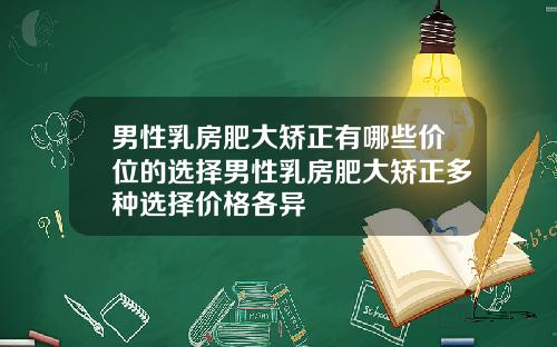 男性乳房肥大矫正有哪些价位的选择男性乳房肥大矫正多种选择价格各异
