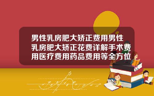 男性乳房肥大矫正费用男性乳房肥大矫正花费详解手术费用医疗费用药品费用等全方位解析