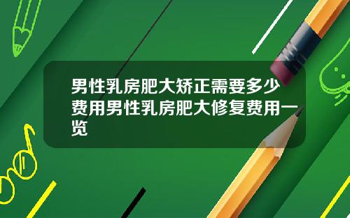男性乳房肥大矫正需要多少费用男性乳房肥大修复费用一览
