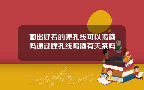 画出好看的瞳孔线可以喝酒吗通过瞳孔线喝酒有关系吗