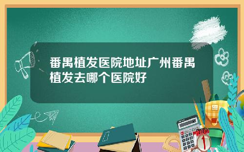番禺植发医院地址广州番禺植发去哪个医院好