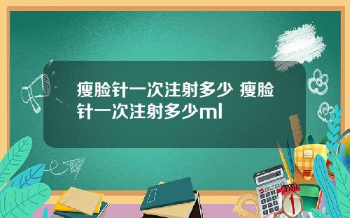 瘦脸针一次注射多少 瘦脸针一次注射多少ml