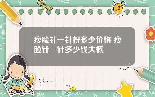 瘦脸针一针得多少价格 瘦脸针一针多少钱大概