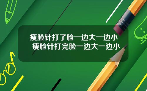 瘦脸针打了脸一边大一边小 瘦脸针打完脸一边大一边小