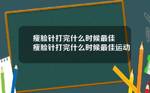 瘦脸针打完什么时候最佳 瘦脸针打完什么时候最佳运动