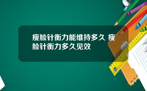 瘦脸针衡力能维持多久 瘦脸针衡力多久见效