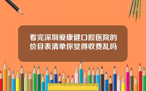 看完深圳爱康健口腔医院的价目表清单你觉得收费乱吗
