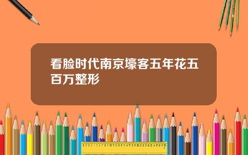 看脸时代南京壕客五年花五百万整形