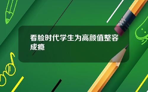 看脸时代学生为高颜值整容成瘾