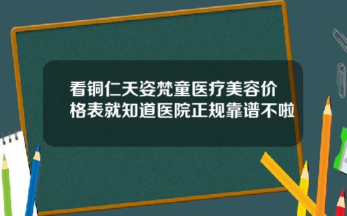 看铜仁天姿梵童医疗美容价格表就知道医院正规靠谱不啦