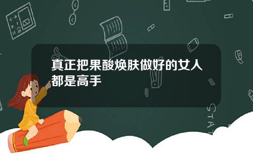 真正把果酸焕肤做好的女人都是高手