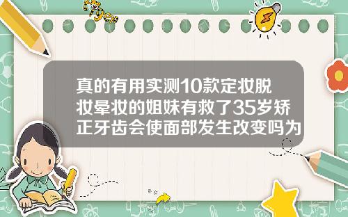 真的有用实测10款定妆脱妆晕妆的姐妹有救了35岁矫正牙齿会使面部发生改变吗为什么