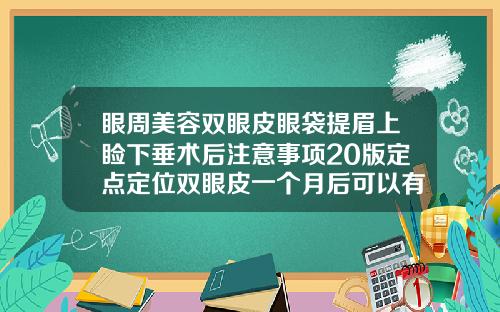 眼周美容双眼皮眼袋提眉上睑下垂术后注意事项20版定点定位双眼皮一个月后可以有洗面奶吗