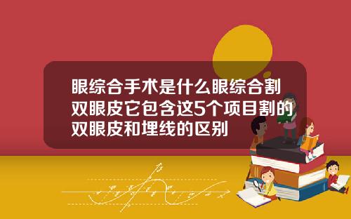 眼综合手术是什么眼综合割双眼皮它包含这5个项目割的双眼皮和埋线的区别