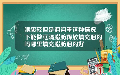 眼袋轻但是泪沟重这种情况下能做眶隔脂肪释放填充泪沟吗哪里填充脂肪泪沟好