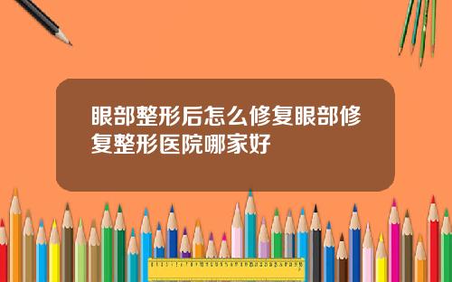 眼部整形后怎么修复眼部修复整形医院哪家好