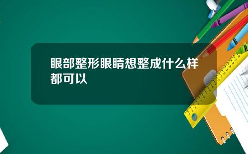 眼部整形眼睛想整成什么样都可以