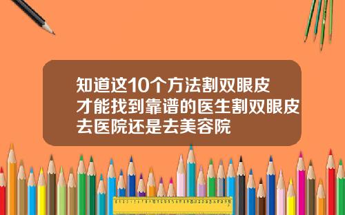 知道这10个方法割双眼皮才能找到靠谱的医生割双眼皮去医院还是去美容院