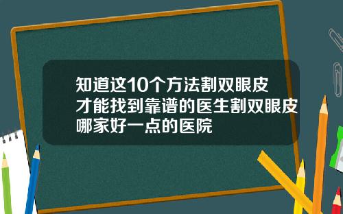 知道这10个方法割双眼皮才能找到靠谱的医生割双眼皮哪家好一点的医院