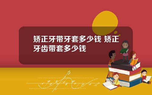 矫正牙带牙套多少钱 矫正牙齿带套多少钱
