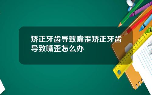 矫正牙齿导致嘴歪矫正牙齿导致嘴歪怎么办