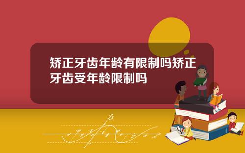 矫正牙齿年龄有限制吗矫正牙齿受年龄限制吗