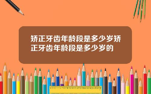 矫正牙齿年龄段是多少岁矫正牙齿年龄段是多少岁的