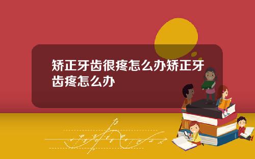 矫正牙齿很疼怎么办矫正牙齿疼怎么办