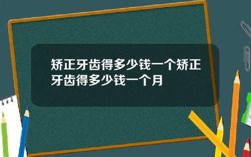 矫正牙齿得多少钱一个矫正牙齿得多少钱一个月