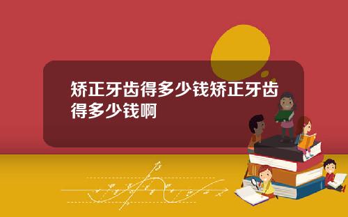 矫正牙齿得多少钱矫正牙齿得多少钱啊