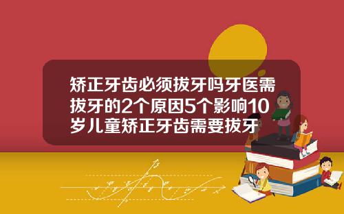 矫正牙齿必须拔牙吗牙医需拔牙的2个原因5个影响10岁儿童矫正牙齿需要拔牙
