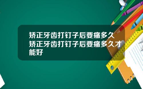 矫正牙齿打钉子后要痛多久矫正牙齿打钉子后要痛多久才能好