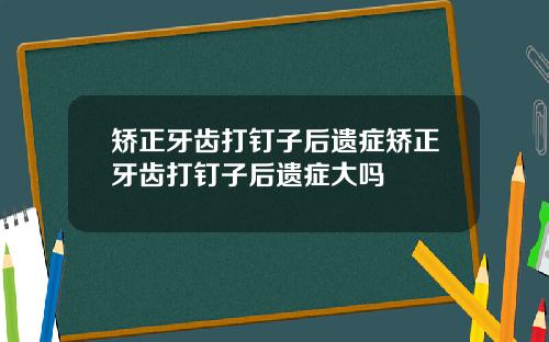矫正牙齿打钉子后遗症矫正牙齿打钉子后遗症大吗
