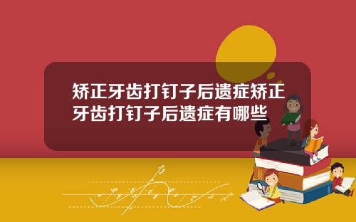 矫正牙齿打钉子后遗症矫正牙齿打钉子后遗症有哪些