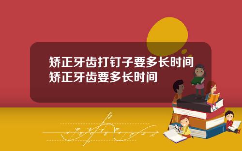 矫正牙齿打钉子要多长时间矫正牙齿要多长时间