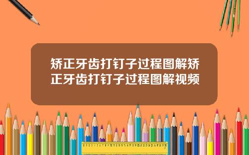 矫正牙齿打钉子过程图解矫正牙齿打钉子过程图解视频