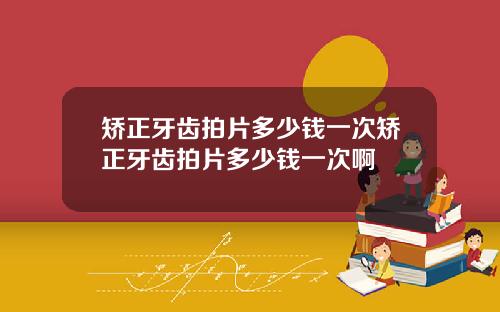 矫正牙齿拍片多少钱一次矫正牙齿拍片多少钱一次啊