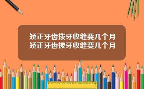 矫正牙齿拨牙收缝要几个月矫正牙齿拔牙收缝要几个月