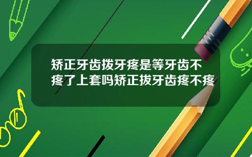 矫正牙齿拨牙疼是等牙齿不疼了上套吗矫正拔牙齿疼不疼