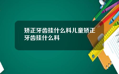 矫正牙齿挂什么科儿童矫正牙齿挂什么科