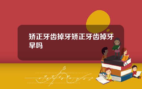 矫正牙齿掉牙矫正牙齿掉牙早吗