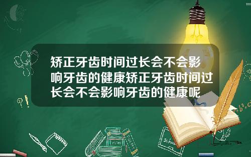 矫正牙齿时间过长会不会影响牙齿的健康矫正牙齿时间过长会不会影响牙齿的健康呢