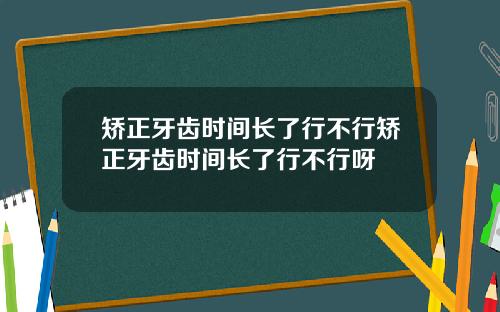 矫正牙齿时间长了行不行矫正牙齿时间长了行不行呀