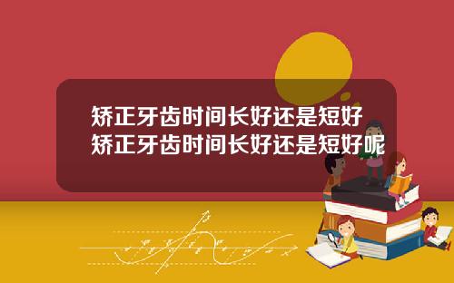 矫正牙齿时间长好还是短好矫正牙齿时间长好还是短好呢