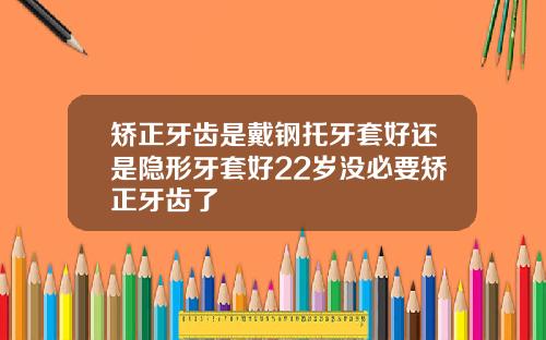 矫正牙齿是戴钢托牙套好还是隐形牙套好22岁没必要矫正牙齿了
